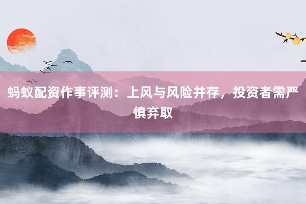 蚂蚁配资作事评测：上风与风险并存，投资者需严慎弃取