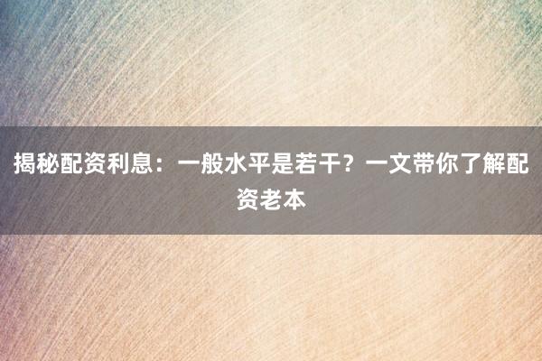 揭秘配资利息：一般水平是若干？一文带你了解配资老本