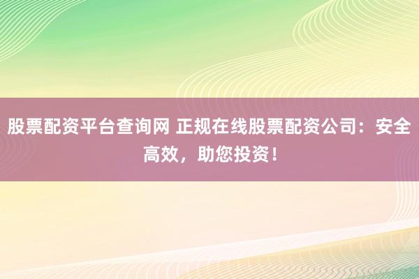 股票配资平台查询网 正规在线股票配资公司：安全高效，助您投资！