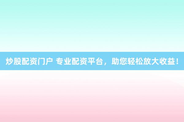 炒股配资门户 专业配资平台，助您轻松放大收益！