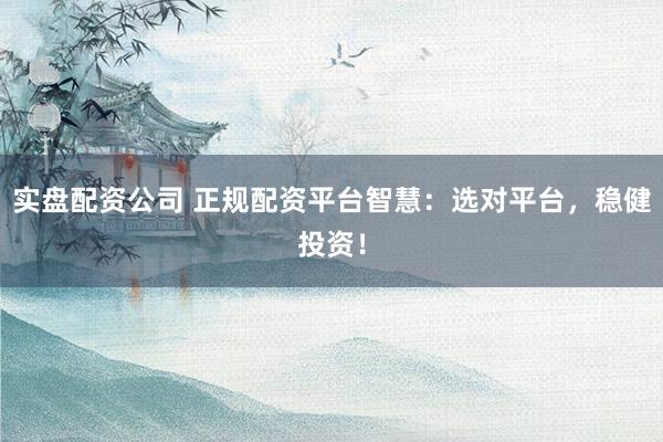 实盘配资公司 正规配资平台智慧：选对平台，稳健投资！