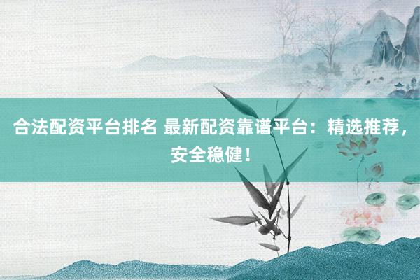 合法配资平台排名 最新配资靠谱平台：精选推荐，安全稳健！