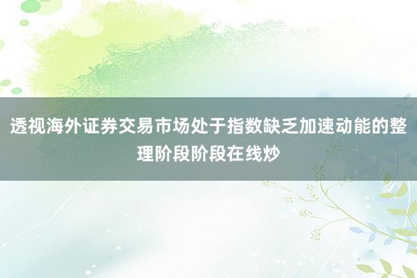 透视海外证券交易市场处于指数缺乏加速动能的整理阶段阶段在线炒