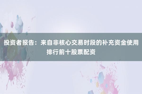 投资者报告：来自非核心交易时段的补充资金使用排行前十股票配资