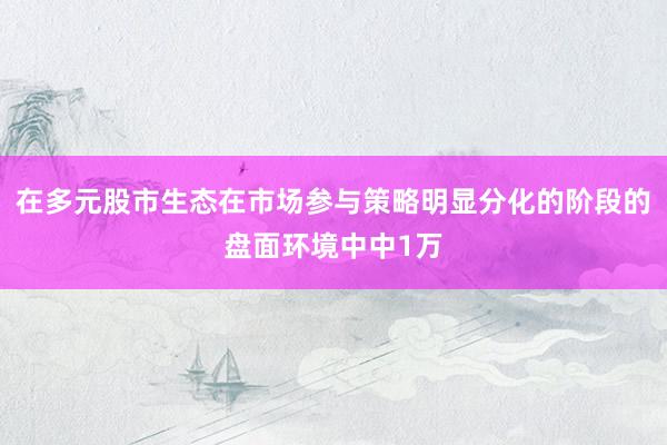 在多元股市生态在市场参与策略明显分化的阶段的盘面环境中中1万