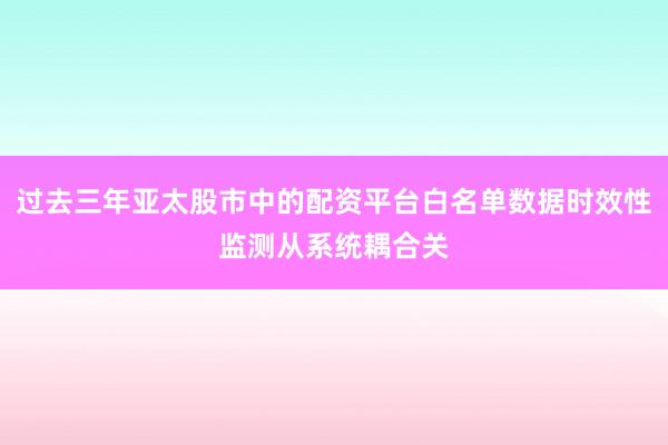 过去三年亚太股市中的配资平台白名单数据时效性监测从系统耦合关