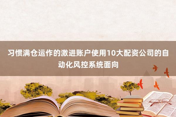 习惯满仓运作的激进账户使用10大配资公司的自动化风控系统面向