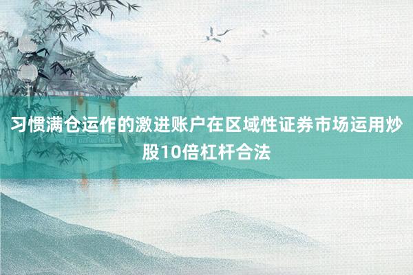 习惯满仓运作的激进账户在区域性证券市场运用炒股10倍杠杆合法