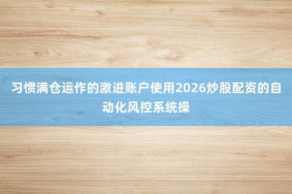习惯满仓运作的激进账户使用2026炒股配资的自动化风控系统操