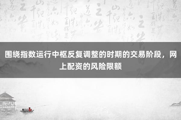围绕指数运行中枢反复调整的时期的交易阶段，网上配资的风险限额