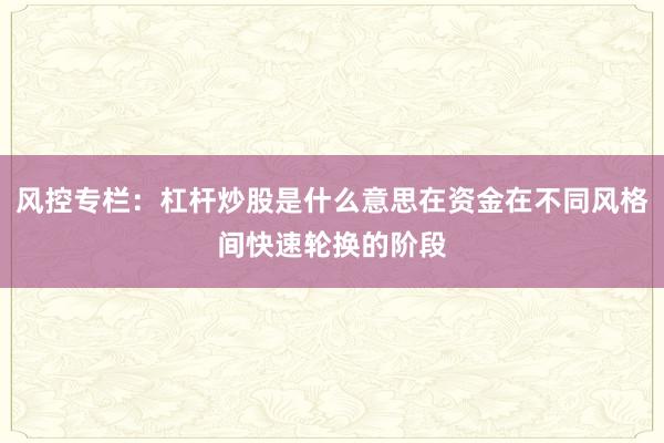 风控专栏：杠杆炒股是什么意思在资金在不同风格间快速轮换的阶段