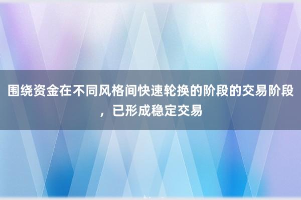 围绕资金在不同风格间快速轮换的阶段的交易阶段，已形成稳定交易