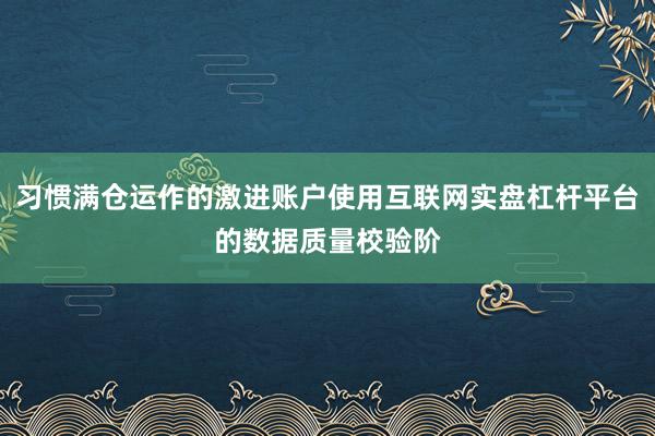 习惯满仓运作的激进账户使用互联网实盘杠杆平台的数据质量校验阶