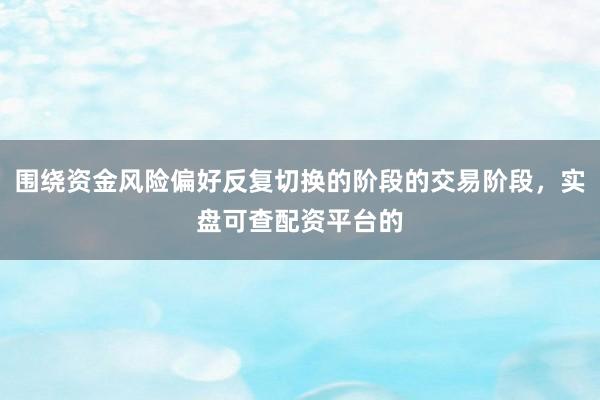 围绕资金风险偏好反复切换的阶段的交易阶段，实盘可查配资平台的