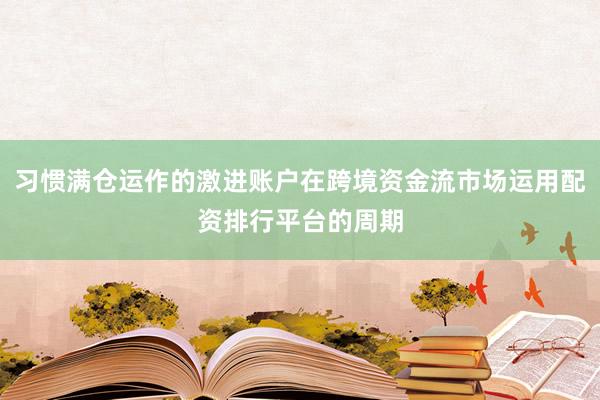 习惯满仓运作的激进账户在跨境资金流市场运用配资排行平台的周期