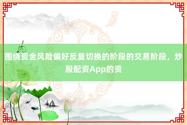 围绕资金风险偏好反复切换的阶段的交易阶段，炒股配资App的资