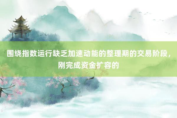 围绕指数运行缺乏加速动能的整理期的交易阶段,刚完成资金扩容的