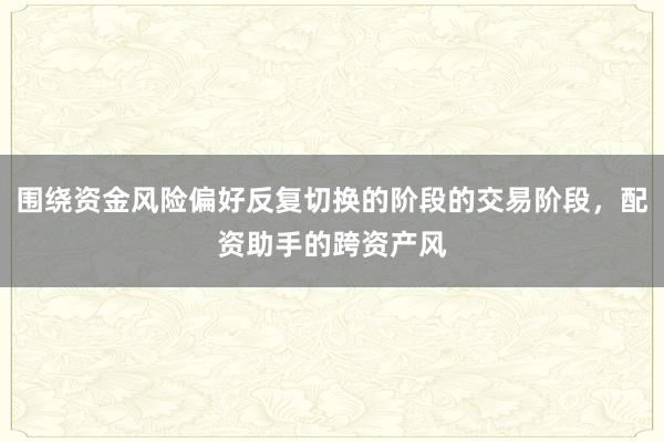 围绕资金风险偏好反复切换的阶段的交易阶段,配资助手的跨资产风