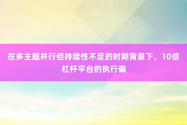 在多主题并行但持续性不足的时期背景下，10倍杠杆平台的执行偏