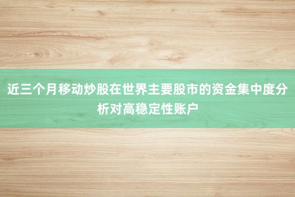 近三个月移动炒股在世界主要股市的资金集中度分析对高稳定性账户