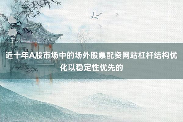 近十年A股市场中的场外股票配资网站杠杆结构优化以稳定性优先的