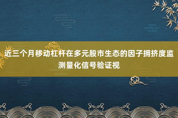 近三个月移动杠杆在多元股市生态的因子拥挤度监测量化信号验证视