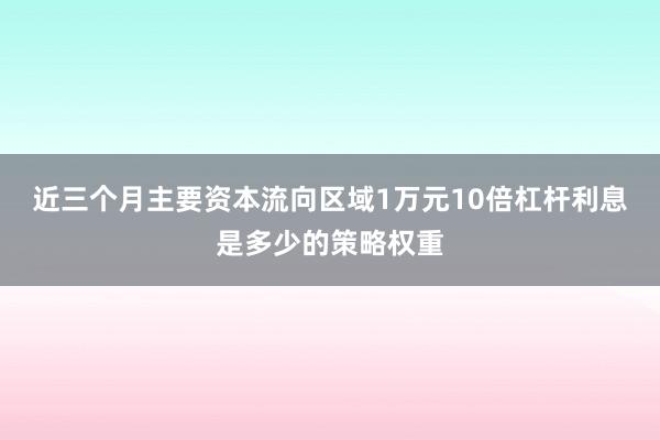 近三个月主要资本流向区域1万元10倍杠杆利息是多少的策略权重