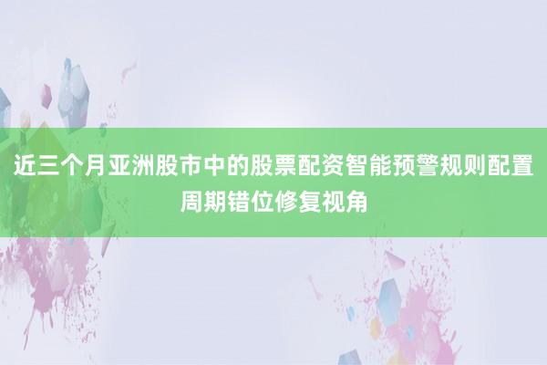 近三个月亚洲股市中的股票配资智能预警规则配置周期错位修复视角