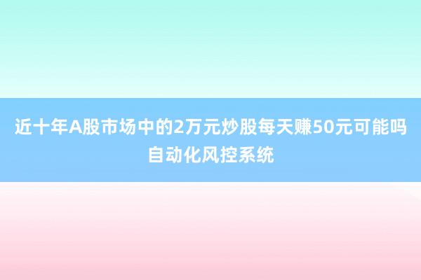 近十年A股市场中的2万元炒股每天赚50元可能吗自动化风控系统