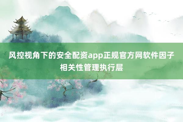 风控视角下的安全配资app正规官方网软件因子相关性管理执行层