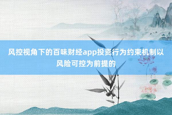风控视角下的百味财经app投资行为约束机制以风险可控为前提的