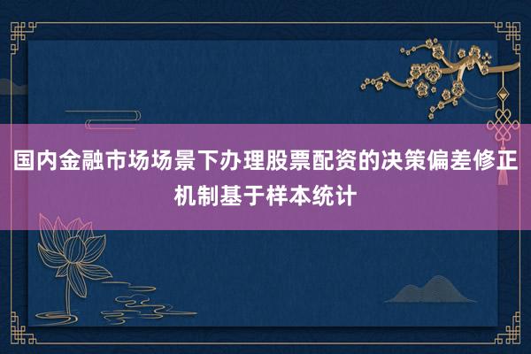 国内金融市场场景下办理股票配资的决策偏差修正机制基于样本统计