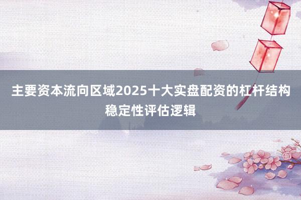 主要资本流向区域2025十大实盘配资的杠杆结构稳定性评估逻辑
