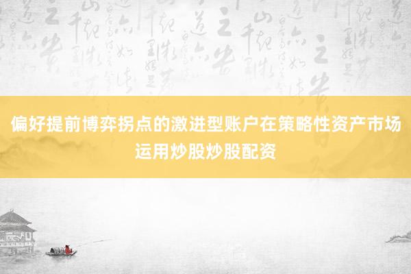偏好提前博弈拐点的激进型账户在策略性资产市场运用炒股炒股配资