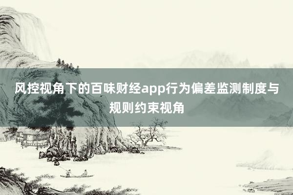 风控视角下的百味财经app行为偏差监测制度与规则约束视角