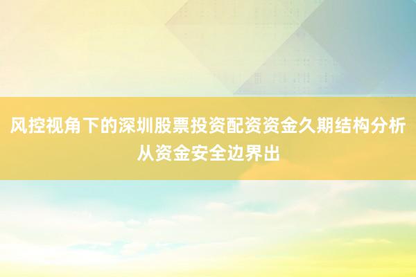 风控视角下的深圳股票投资配资资金久期结构分析从资金安全边界出