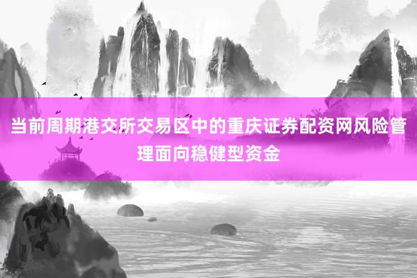 当前周期港交所交易区中的重庆证券配资网风险管理面向稳健型资金