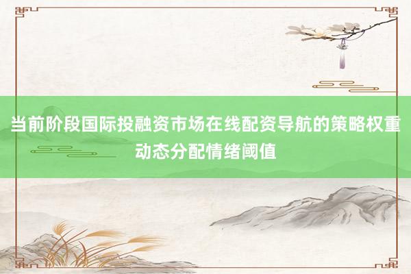 当前阶段国际投融资市场在线配资导航的策略权重动态分配情绪阈值
