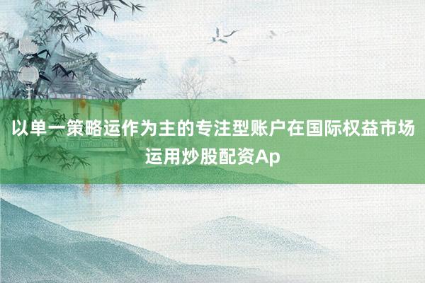 以单一策略运作为主的专注型账户在国际权益市场运用炒股配资Ap