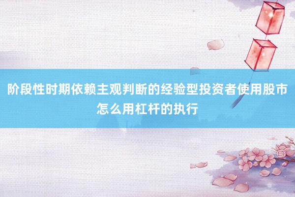 阶段性时期依赖主观判断的经验型投资者使用股市怎么用杠杆的执行