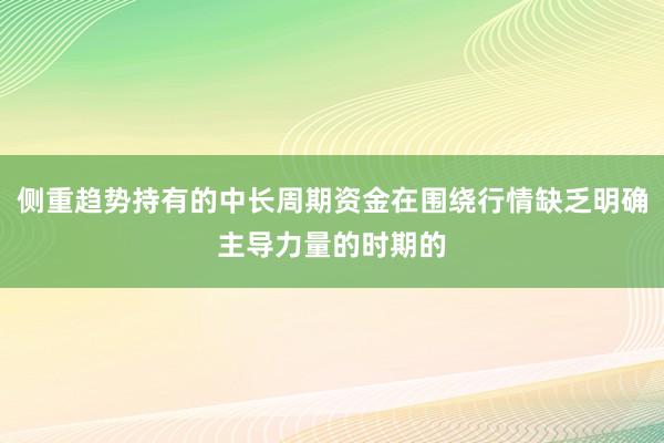 侧重趋势持有的中长周期资金在围绕行情缺乏明确主导力量的时期的