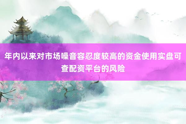 年内以来对市场噪音容忍度较高的资金使用实盘可查配资平台的风险