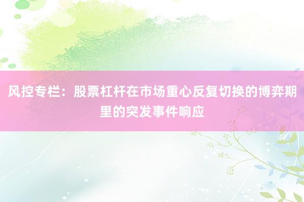 风控专栏：股票杠杆在市场重心反复切换的博弈期里的突发事件响应