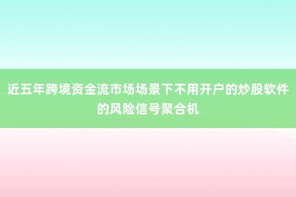 近五年跨境资金流市场场景下不用开户的炒股软件的风险信号聚合机