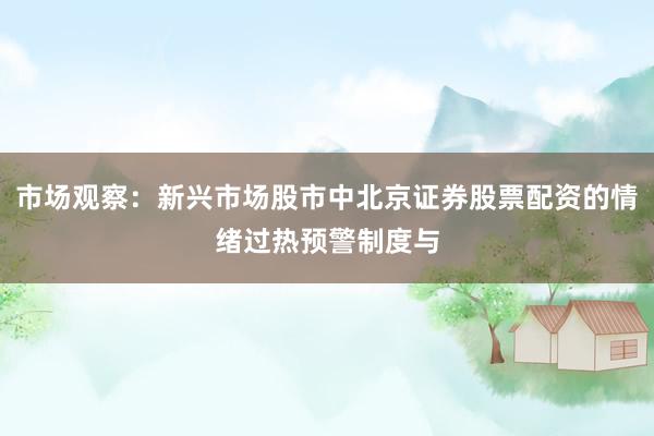 市场观察：新兴市场股市中北京证券股票配资的情绪过热预警制度与