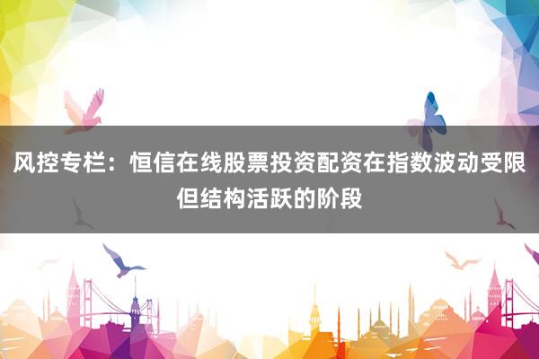 风控专栏：恒信在线股票投资配资在指数波动受限但结构活跃的阶段