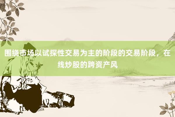 围绕市场以试探性交易为主的阶段的交易阶段，在线炒股的跨资产风