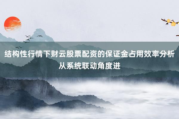 结构性行情下财云股票配资的保证金占用效率分析从系统联动角度进