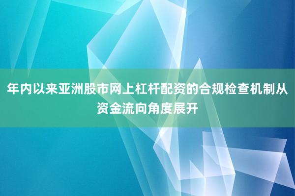 年内以来亚洲股市网上杠杆配资的合规检查机制从资金流向角度展开
