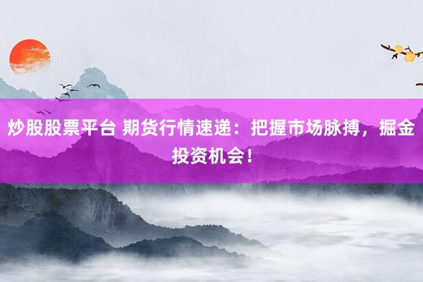 炒股股票平台 期货行情速递：把握市场脉搏，掘金投资机会！